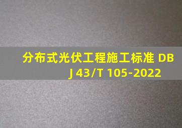 分布式光伏工程施工标准 DBJ 43/T 105-2022